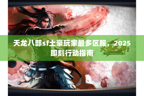 天龙八部sf土豪玩家最多区服,2025即刻行动指南 天龙八部sf土豪玩家最多区服,2025即刻行动指南