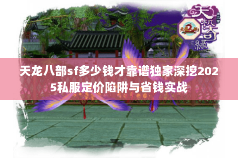 天龙八部sf多少钱才靠谱独家深挖2025私服定价陷阱与省钱实战 天龙八部sf多少钱才靠谱独家深挖2025私服定价陷阱与省钱实战