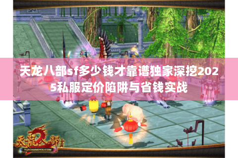 天龙八部sf多少钱才靠谱独家深挖2025私服定价陷阱与省钱实战 天龙八部sf多少钱才靠谱独家深挖2025私服定价陷阱与省钱实战