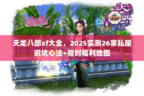 天龙八部sf大全,2025实测26家私服避坑心法+限时福利地图 天龙八部sf大全,2025实测26家私服避坑心法+限时福利地图
