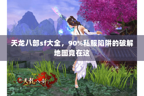 天龙八部sf大全,90%私服陷阱的破解地图竟在这 天龙八部sf大全,90%私服陷阱的破解地图竟在这