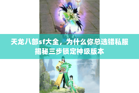 天龙八部sf大全,为什么你总选错私服揭秘三步锁定神级版本 天龙八部sf大全,为什么你总选错私服揭秘三步锁定神级版本