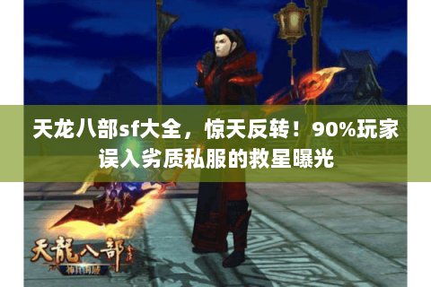 天龙八部sf大全,惊天反转!90%玩家误入劣质私服的救星曝光 天龙八部sf大全,惊天反转!90%玩家误入劣质私服的救星曝光