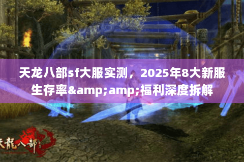 天龙八部sf大服实测,2025年8大新服生存率&福利深度拆解 天龙八部sf大服实测,2025年8大新服生存率&福利深度拆解