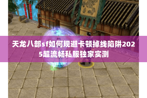 天龙八部sf如何规避卡顿掉线陷阱2025超流畅私服独家实测 天龙八部sf如何规避卡顿掉线陷阱2025超流畅私服独家实测