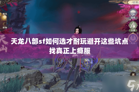 天龙八部sf如何选才耐玩避开这些坑点找真正上瘾服 天龙八部sf如何选才耐玩避开这些坑点找真正上瘾服
