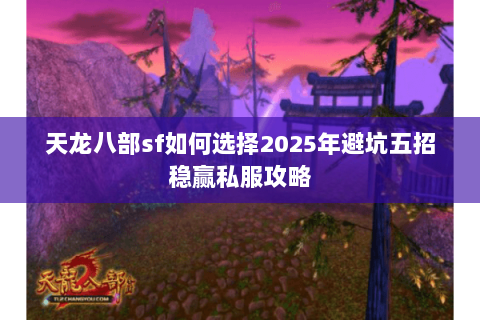 天龙八部sf如何选择2025年避坑五招稳赢私服攻略 天龙八部sf如何选择2025年避坑五招稳赢私服攻略