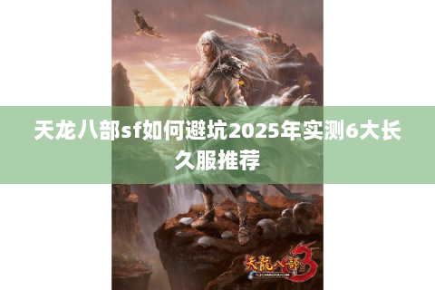 天龙八部sf如何避坑2025年实测6大长久服推荐 天龙八部sf如何避坑2025年实测6大长久服推荐