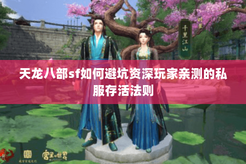 天龙八部sf如何避坑资深玩家亲测的私服存活法则 天龙八部sf如何避坑资深玩家亲测的私服存活法则