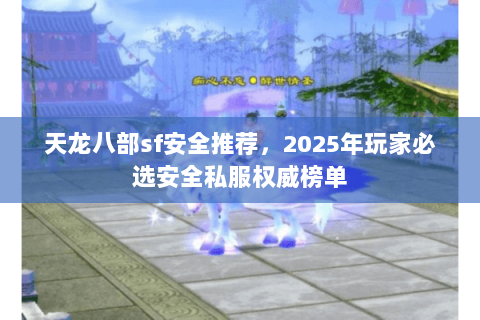 天龙八部sf安全推荐,2025年玩家必选安全私服权威榜单 天龙八部sf安全推荐,2025年玩家必选安全私服权威榜单