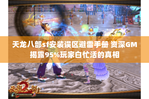 天龙八部sf安装误区避雷手册 资深GM揭露95%玩家白忙活的真相 天龙八部sf安装误区避雷手册 资深GM揭露95%玩家白忙活的真相