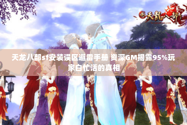 天龙八部sf安装误区避雷手册 资深GM揭露95%玩家白忙活的真相 天龙八部sf安装误区避雷手册 资深GM揭露95%玩家白忙活的真相