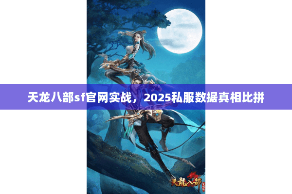 天龙八部sf官网实战,2025私服数据真相比拼 天龙八部sf官网实战,2025私服数据真相比拼