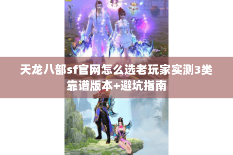 天龙八部sf官网怎么选老玩家实测3类靠谱版本+避坑指南 天龙八部sf官网怎么选老玩家实测3类靠谱版本+避坑指南