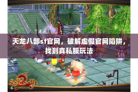 天龙八部sf官网,破解虚假官网陷阱,找到真私服玩法 天龙八部sf官网,破解虚假官网陷阱,找到真私服玩法