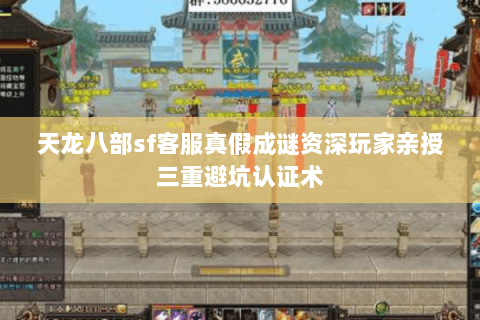 天龙八部sf客服真假成谜资深玩家亲授三重避坑认证术 天龙八部sf客服真假成谜资深玩家亲授三重避坑认证术