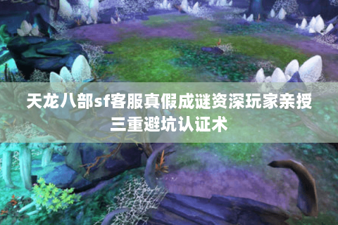 天龙八部sf客服真假成谜资深玩家亲授三重避坑认证术 天龙八部sf客服真假成谜资深玩家亲授三重避坑认证术