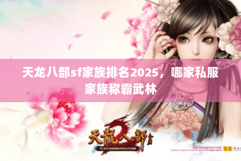 天龙八部sf家族排名2025,哪家私服家族称霸武林 天龙八部sf家族排名2025,哪家私服家族称霸武林