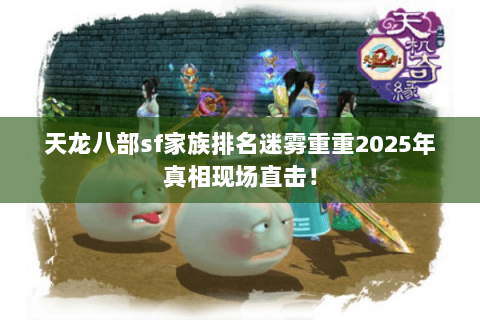 天龙八部sf家族排名迷雾重重2025年真相现场直击! 天龙八部sf家族排名迷雾重重2025年真相现场直击!