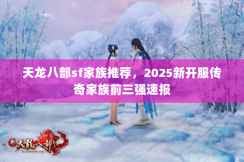 天龙八部sf家族推荐,2025新开服传奇家族前三强速报 天龙八部sf家族推荐,2025新开服传奇家族前三强速报
