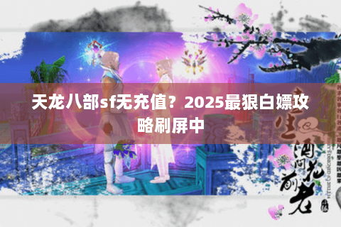天龙八部sf无充值?2025最狠白嫖攻略刷屏中 天龙八部sf无充值?2025最狠白嫖攻略刷屏中