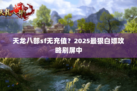 天龙八部sf无充值?2025最狠白嫖攻略刷屏中 天龙八部sf无充值?2025最狠白嫖攻略刷屏中