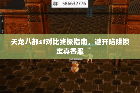 天龙八部sf对比终极指南,避开陷阱锁定真香服 天龙八部sf对比终极指南,避开陷阱锁定真香服