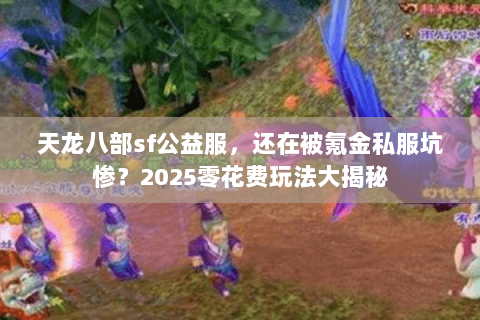 天龙八部sf公益服,还在被氪金私服坑惨?2025零花费玩法大揭秘 天龙八部sf公益服,还在被氪金私服坑惨?2025零花费玩法大揭秘