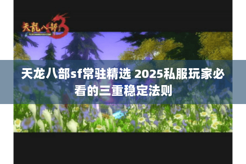 天龙八部sf常驻精选 2025私服玩家必看的三重稳定法则 天龙八部sf常驻精选 2025私服玩家必看的三重稳定法则