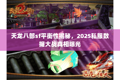 天龙八部sf平衡性揭秘,2025私服数据大战真相曝光 天龙八部sf平衡性揭秘,2025私服数据大战真相曝光