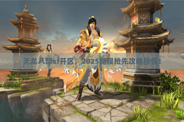 天龙八部sf开区,2025新服抢先攻略秒懂! 天龙八部sf开区,2025新服抢先攻略秒懂!