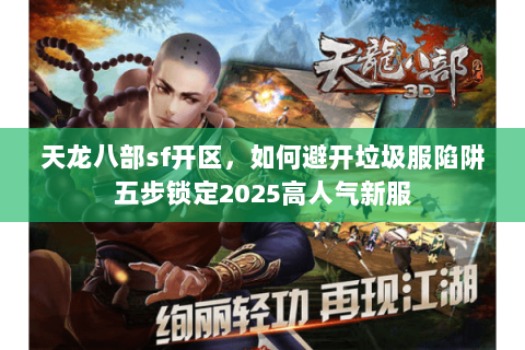 天龙八部sf开区,如何避开垃圾服陷阱五步锁定2025高人气新服 天龙八部sf开区,如何避开垃圾服陷阱五步锁定2025高人气新服