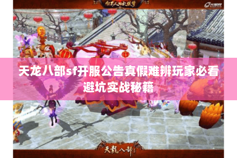 天龙八部sf开服公告真假难辨玩家必看避坑实战秘籍 天龙八部sf开服公告真假难辨玩家必看避坑实战秘籍