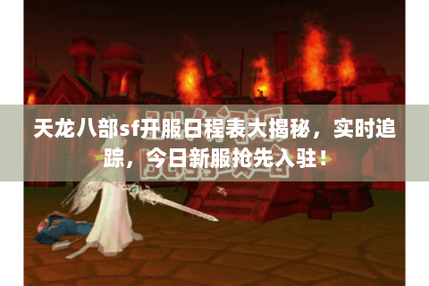 天龙八部sf开服日程表大揭秘,实时追踪,今日新服抢先入驻! 天龙八部sf开服日程表大揭秘,实时追踪,今日新服抢先入驻!