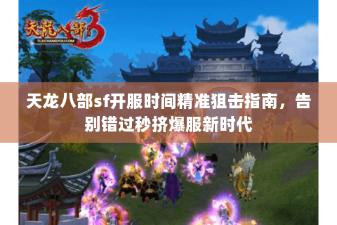 天龙八部sf开服时间精准狙击指南,告别错过秒挤爆服新时代 天龙八部sf开服时间精准狙击指南,告别错过秒挤爆服新时代