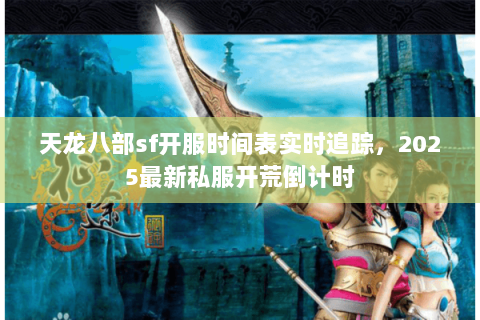 天龙八部sf开服时间表实时追踪,2025最新私服开荒倒计时 天龙八部sf开服时间表实时追踪,2025最新私服开荒倒计时