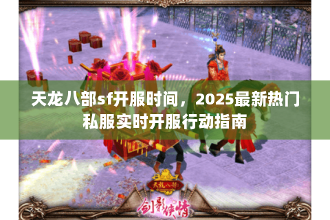 天龙八部sf开服时间,2025最新热门私服实时开服行动指南 天龙八部sf开服时间,2025最新热门私服实时开服行动指南