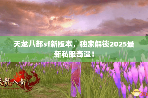 天龙八部sf新版本,独家解锁2025最新私服奇遇! 天龙八部sf新版本,独家解锁2025最新私服奇遇!