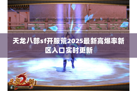 天龙八部sf开服荒2025最新高爆率新区入口实时更新 天龙八部sf开服荒2025最新高爆率新区入口实时更新