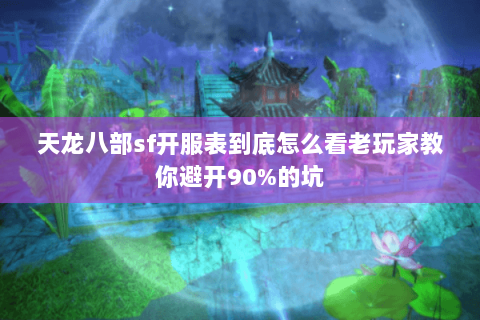 天龙八部sf开服表到底怎么看老玩家教你避开90%的坑 天龙八部sf开服表到底怎么看老玩家教你避开90%的坑