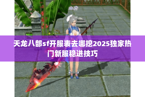 天龙八部sf开服表去哪挖2025独家热门新服稳进技巧 天龙八部sf开服表去哪挖2025独家热门新服稳进技巧