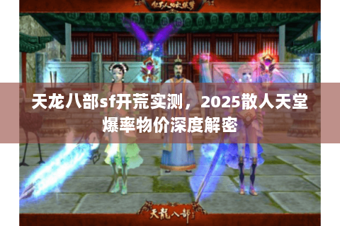 天龙八部sf开荒实测,2025散人天堂爆率物价深度解密 天龙八部sf开荒实测,2025散人天堂爆率物价深度解密