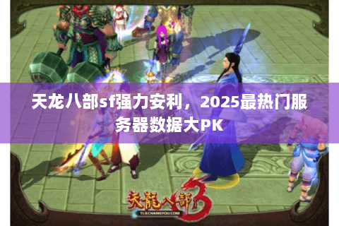 天龙八部sf强力安利,2025最热门服务器数据大PK 天龙八部sf强力安利,2025最热门服务器数据大PK