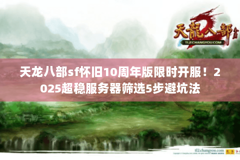 天龙八部sf怀旧10周年版限时开服!2025超稳服务器筛选5步避坑法 天龙八部sf怀旧10周年版限时开服!2025超稳服务器筛选5步避坑法