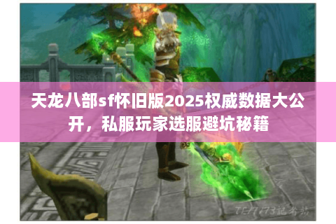 天龙八部sf怀旧版2025权威数据大公开,私服玩家选服避坑秘籍 天龙八部sf怀旧版2025权威数据大公开,私服玩家选服避坑秘籍