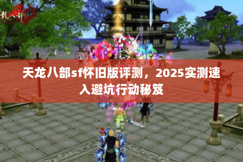 天龙八部sf怀旧版评测,2025实测速入避坑行动秘笈 天龙八部sf怀旧版评测,2025实测速入避坑行动秘笈