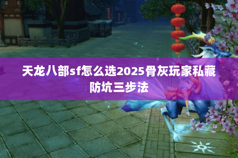 天龙八部sf怎么选2025骨灰玩家私藏防坑三步法 天龙八部sf怎么选2025骨灰玩家私藏防坑三步法