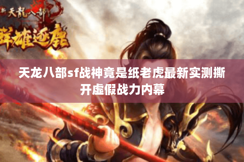 天龙八部sf战神竟是纸老虎最新实测撕开虚假战力内幕 天龙八部sf战神竟是纸老虎最新实测撕开虚假战力内幕