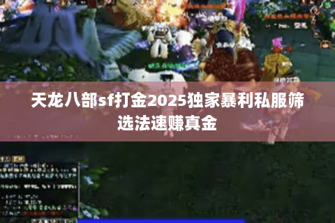 天龙八部sf打金2025独家暴利私服筛选法速赚真金 天龙八部sf打金2025独家暴利私服筛选法速赚真金