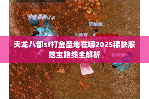 天龙八部sf打金圣地在哪2025稀缺服挖宝路线全解析 天龙八部sf打金圣地在哪2025稀缺服挖宝路线全解析
